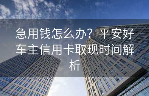 急用钱怎么办？平安好车主信用卡取现时间解析