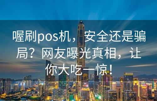 喔刷pos机，安全还是骗局？网友曝光真相，让你大吃一惊！