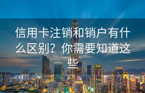 信用卡注销和销户有什么区别？你需要知道这些