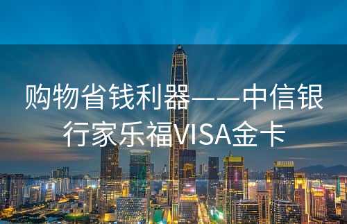 购物省钱利器——中信银行家乐福VISA金卡