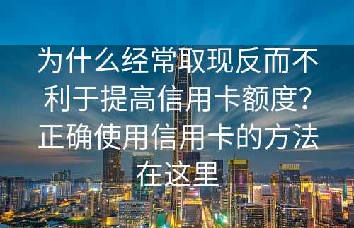 为什么经常取现反而不利于提高信用卡额度？正确使用信用卡的方法在这里