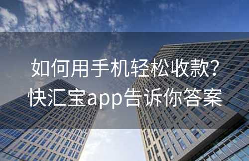 如何用手机轻松收款？快汇宝app告诉你答案