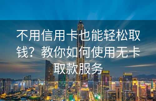 不用信用卡也能轻松取钱？教你如何使用无卡取款服务