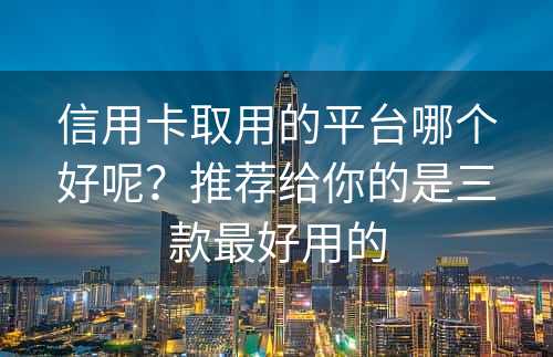 信用卡取用的平台哪个好呢？推荐给你的是三款最好用的