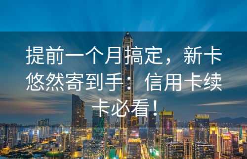 提前一个月搞定，新卡悠然寄到手：信用卡续卡必看！