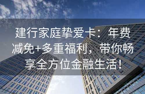 建行家庭挚爱卡：年费减免+多重福利，带你畅享全方位金融生活！