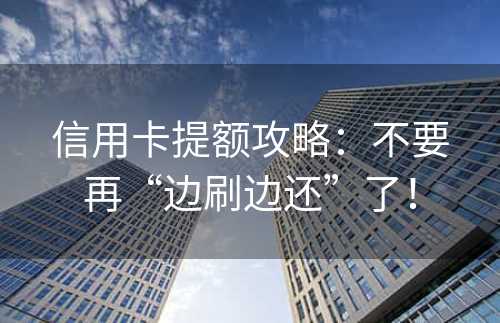 信用卡提额攻略：不要再“边刷边还”了！