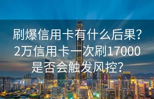 刷爆信用卡有什么后果？2万信用卡一次刷17000是否会触发风控？