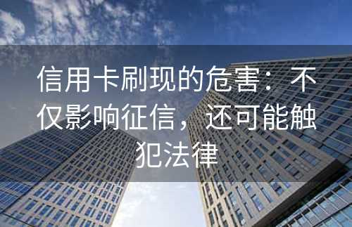 信用卡刷现的危害：不仅影响征信，还可能触犯法律