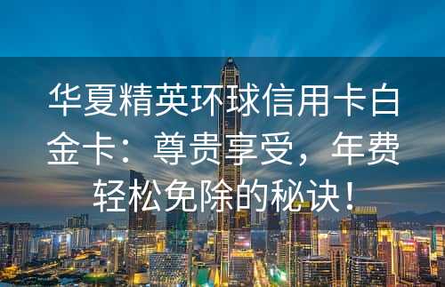 华夏精英环球信用卡白金卡：尊贵享受，年费轻松免除的秘诀！