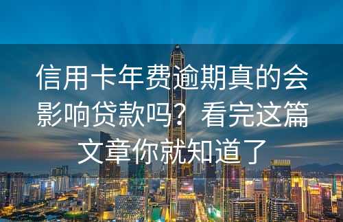 信用卡年费逾期真的会影响贷款吗？看完这篇文章你就知道了