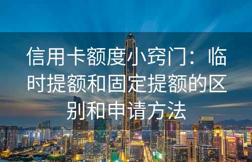 信用卡额度小窍门：临时提额和固定提额的区别和申请方法