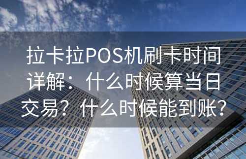 拉卡拉POS机刷卡时间详解：什么时候算当日交易？什么时候能到账？