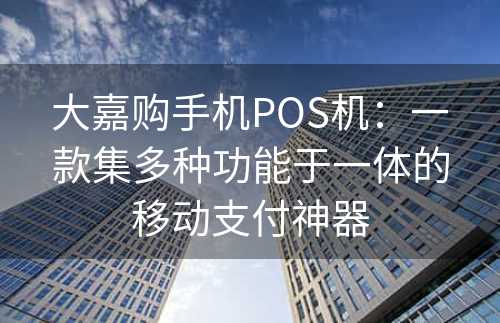 大嘉购手机POS机：一款集多种功能于一体的移动支付神器