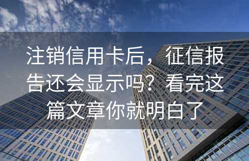 注销信用卡后，征信报告还会显示吗？看完这篇文章你就明白了