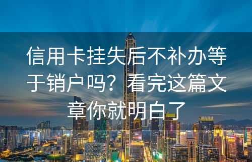 信用卡挂失后不补办等于销户吗？看完这篇文章你就明白了