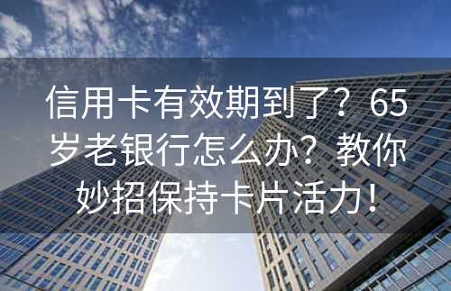 信用卡有效期到了？65岁老银行怎么办？教你妙招保持卡片活力！