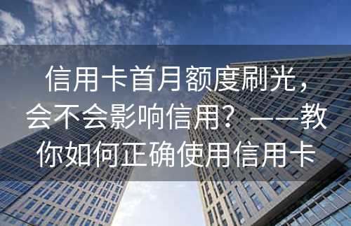 信用卡首月额度刷光，会不会影响信用？——教你如何正确使用信用卡