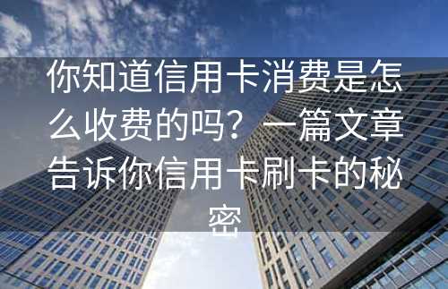 你知道信用卡消费是怎么收费的吗？一篇文章告诉你信用卡刷卡的秘密