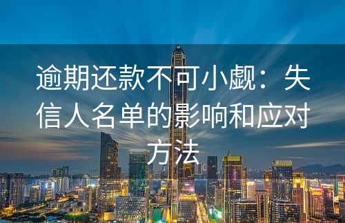 逾期还款不可小觑：失信人名单的影响和应对方法