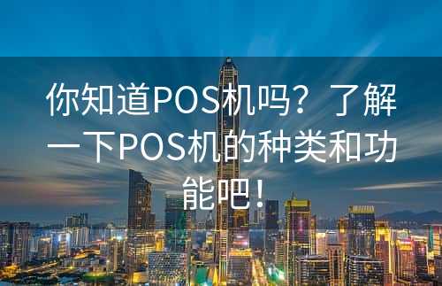 你知道POS机吗？了解一下POS机的种类和功能吧！