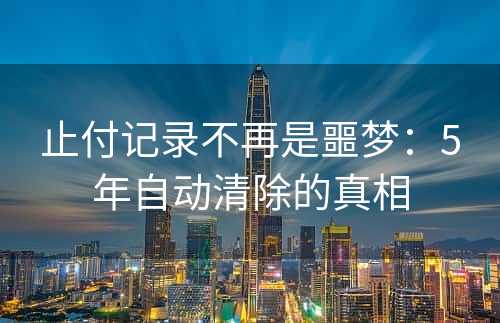 止付记录不再是噩梦：5年自动清除的真相