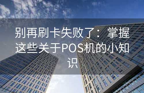 别再刷卡失败了：掌握这些关于POS机的小知识