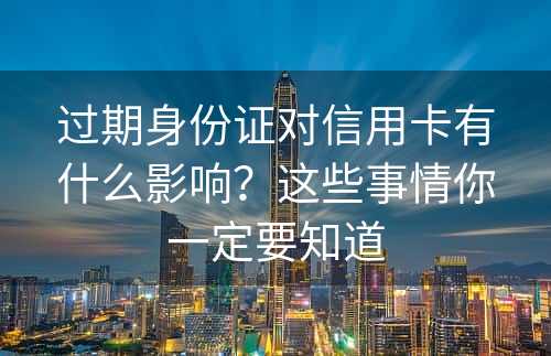 过期身份证对信用卡有什么影响？这些事情你一定要知道