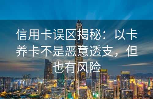 信用卡误区揭秘：以卡养卡不是恶意透支，但也有风险