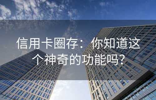 信用卡圈存：你知道这个神奇的功能吗？