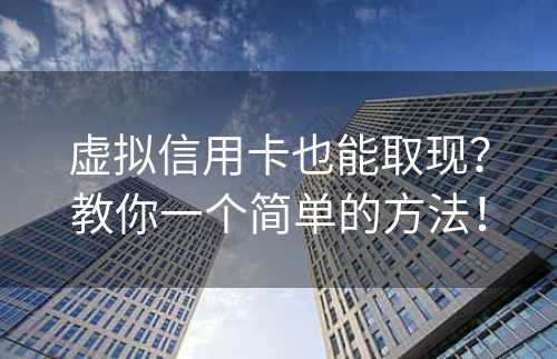 虚拟信用卡也能取现？教你一个简单的方法！
