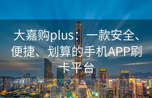 大嘉购plus：一款安全、便捷、划算的手机APP刷卡平台