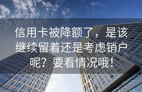 信用卡被降额了，是该继续留着还是考虑销户呢？要看情况哦！