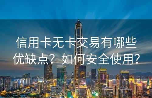 信用卡无卡交易有哪些优缺点？如何安全使用？