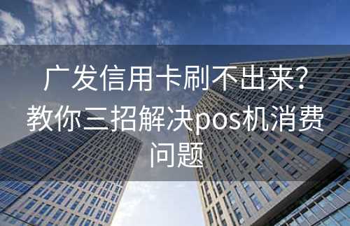 广发信用卡刷不出来？教你三招解决pos机消费问题