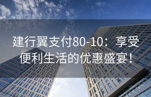 建行翼支付80-10：享受便利生活的优惠盛宴！