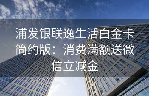 浦发银联逸生活白金卡简约版：消费满额送微信立减金