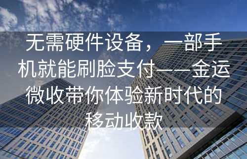 无需硬件设备，一部手机就能刷脸支付——金运微收带你体验新时代的移动收款