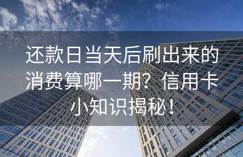 还款日当天后刷出来的消费算哪一期？信用卡小知识揭秘！