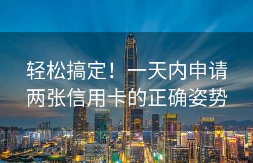 轻松搞定！一天内申请两张信用卡的正确姿势