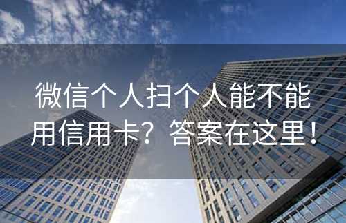 微信个人扫个人能不能用信用卡？答案在这里！