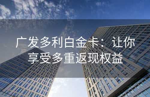 广发多利白金卡：让你享受多重返现权益