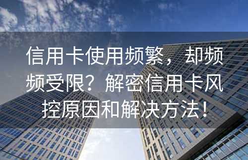 信用卡使用频繁，却频频受限？解密信用卡风控原因和解决方法！