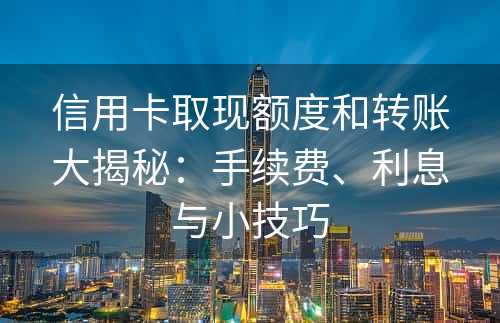 信用卡取现额度和转账大揭秘：手续费、利息与小技巧