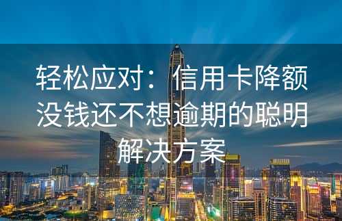 轻松应对：信用卡降额没钱还不想逾期的聪明解决方案