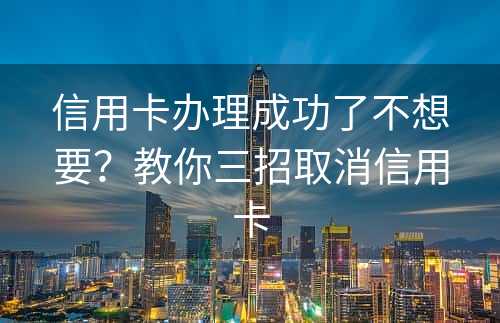 信用卡办理成功了不想要？教你三招取消信用卡