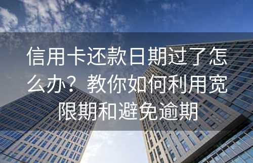 信用卡还款日期过了怎么办？教你如何利用宽限期和避免逾期