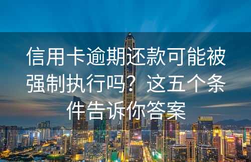 信用卡逾期还款可能被强制执行吗？这五个条件告诉你答案