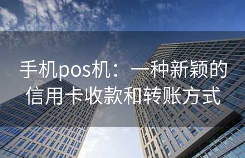 手机pos机：一种新颖的信用卡收款和转账方式