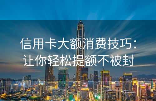 信用卡大额消费技巧：让你轻松提额不被封